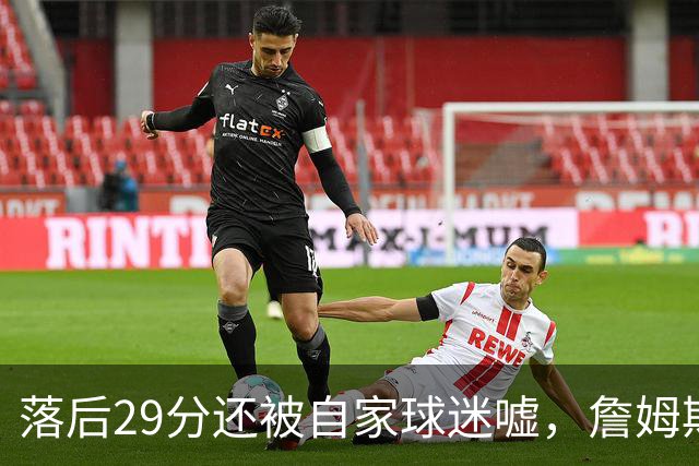落后29分还被自家球迷嘘，詹姆斯首秀夜76人逆转骑士