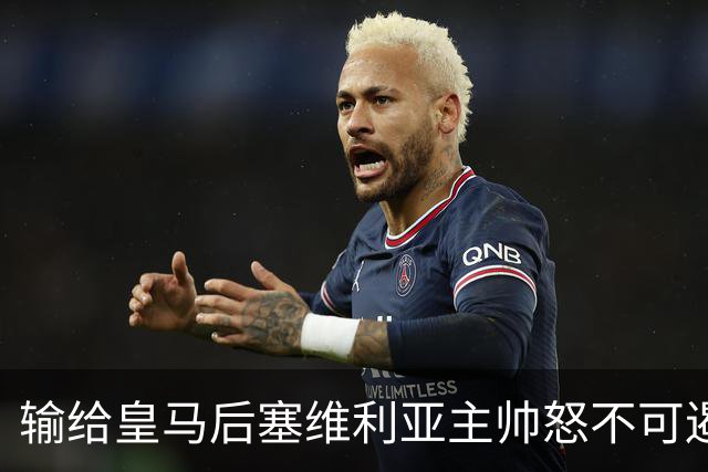 输给皇马后塞维利亚主帅怒不可遏：也许是为了保住国家德比悬念！